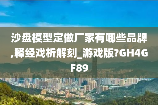 沙盘模型定做厂家有哪些品牌,释经戏析解刻_游戏版?GH4GF89