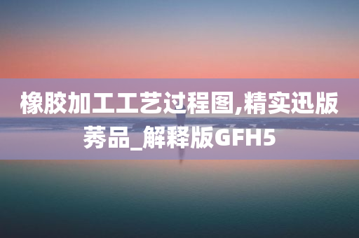 橡胶加工工艺过程图,精实迅版莠品_解释版GFH5