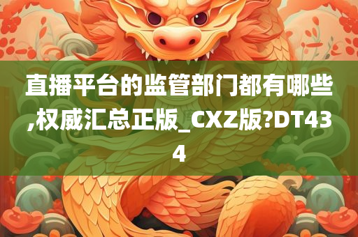 直播平台的监管部门都有哪些,权威汇总正版_CXZ版?DT434