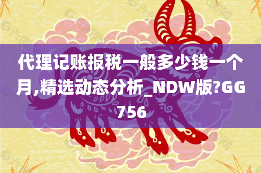 代理记账报税一般多少钱一个月,精选动态分析_NDW版?GG756