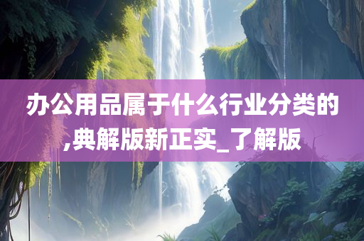 办公用品属于什么行业分类的,典解版新正实_了解版