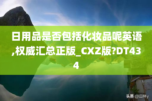 日用品是否包括化妆品呢英语,权威汇总正版_CXZ版?DT434