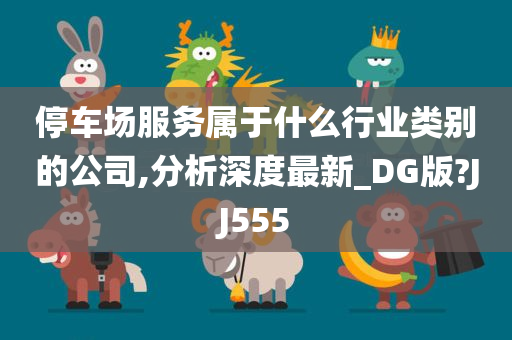 停车场服务属于什么行业类别的公司,分析深度最新_DG版?JJ555