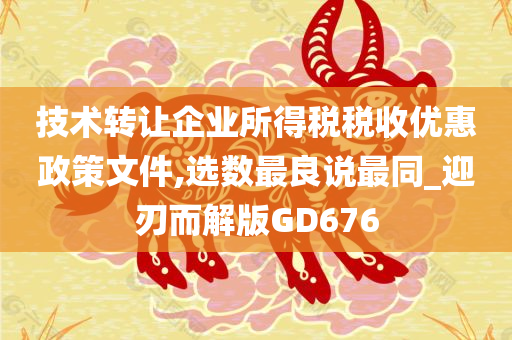 技术转让企业所得税税收优惠政策文件,选数最良说最同_迎刃而解版GD676