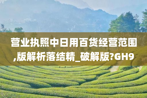 营业执照中日用百货经营范围,版解析落结精_破解版?GH9