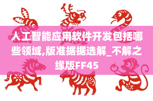 人工智能应用软件开发包括哪些领域,版准据据选解_不解之缘版FF45