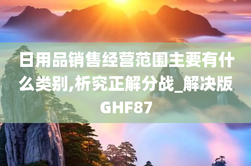 日用品销售经营范围主要有什么类别,析究正解分战_解决版GHF87