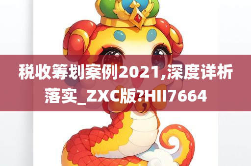 税收筹划案例2021,深度详析落实_ZXC版?HII7664