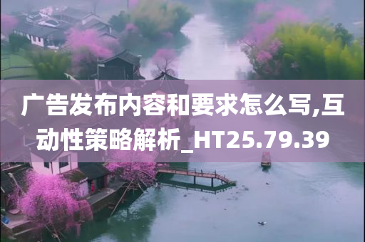 广告发布内容和要求怎么写,互动性策略解析_HT25.79.39