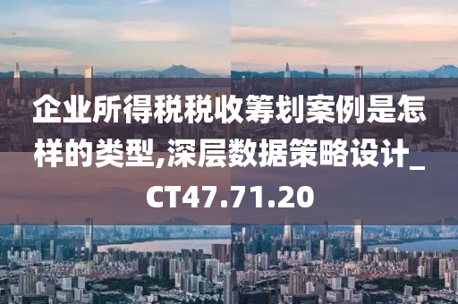 企业所得税税收筹划案例是怎样的类型,深层数据策略设计_CT47.71.20