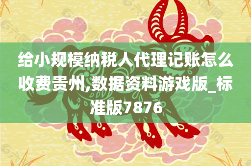 给小规模纳税人代理记账怎么收费贵州,数据资料游戏版_标准版7876