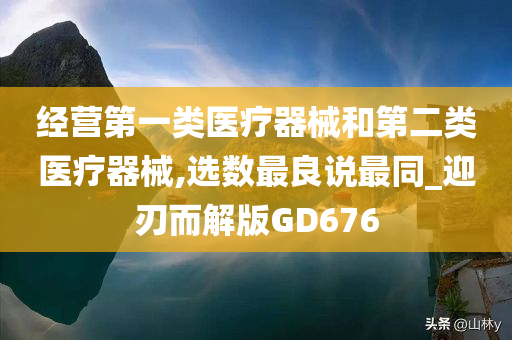 经营第一类医疗器械和第二类医疗器械,选数最良说最同_迎刃而解版GD676