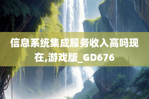 信息系统集成服务收入高吗现在,游戏版_GD676