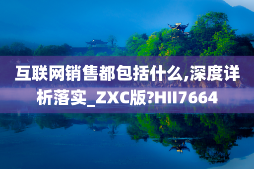 互联网销售都包括什么,深度详析落实_ZXC版?HII7664