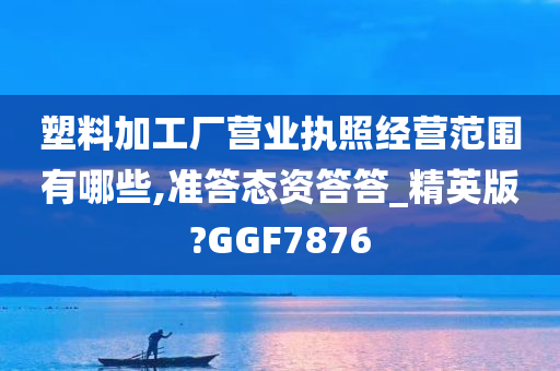 塑料加工厂营业执照经营范围有哪些,准答态资答答_精英版?GGF7876