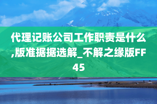 代理记账公司工作职责是什么,版准据据选解_不解之缘版FF45