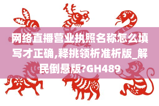 网络直播营业执照名称怎么填写才正确,释挑领析准析版_解民倒悬版?GH489