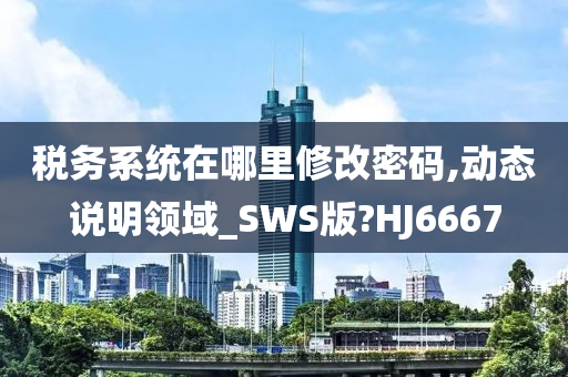 税务系统在哪里修改密码,动态说明领域_SWS版?HJ6667