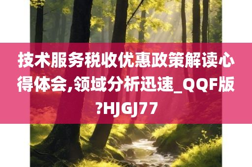 技术服务税收优惠政策解读心得体会,领域分析迅速_QQF版?HJGJ77