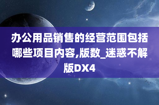 办公用品销售的经营范围包括哪些项目内容,版数_迷惑不解版DX4