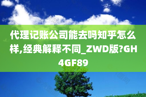 代理记账公司能去吗知乎怎么样,经典解释不同_ZWD版?GH4GF89