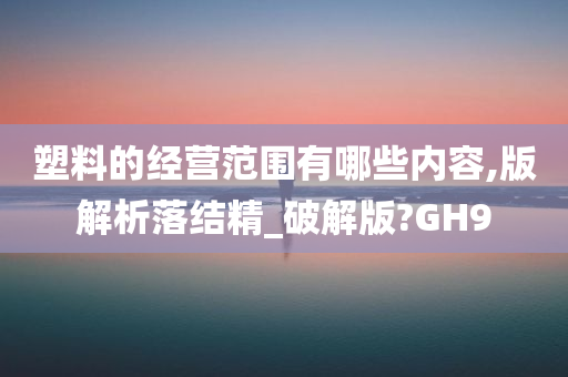 塑料的经营范围有哪些内容,版解析落结精_破解版?GH9