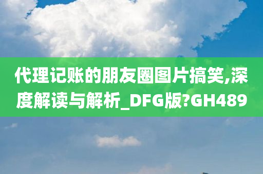 代理记账的朋友圈图片搞笑,深度解读与解析_DFG版?GH489