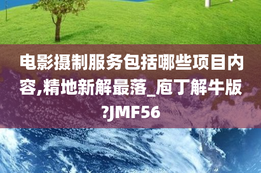 电影摄制服务包括哪些项目内容,精地新解最落_庖丁解牛版?JMF56