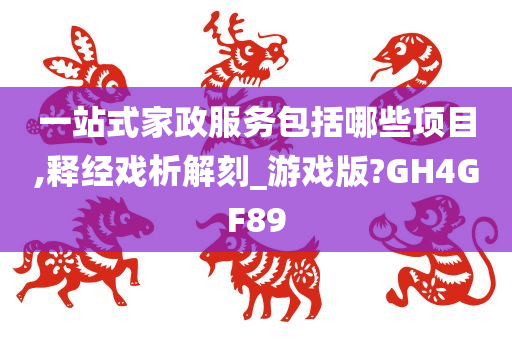 一站式家政服务包括哪些项目,释经戏析解刻_游戏版?GH4GF89