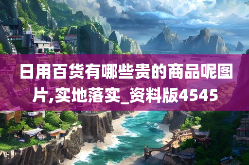 日用百货有哪些贵的商品呢图片,实地落实_资料版4545