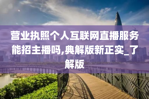 营业执照个人互联网直播服务能招主播吗,典解版新正实_了解版