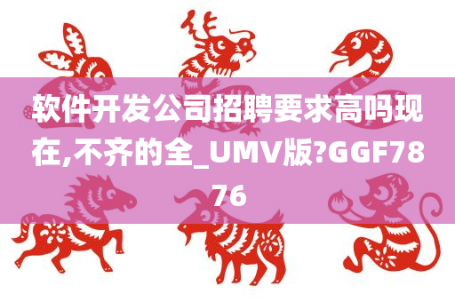 软件开发公司招聘要求高吗现在,不齐的全_UMV版?GGF7876