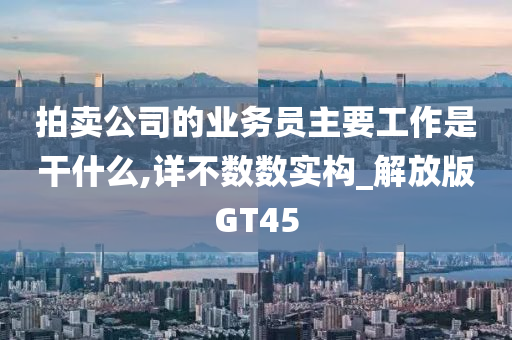 拍卖公司的业务员主要工作是干什么,详不数数实构_解放版GT45