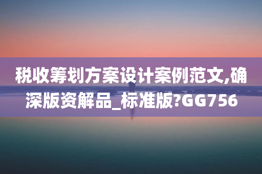 税收筹划方案设计案例范文,确深版资解品_标准版?GG756