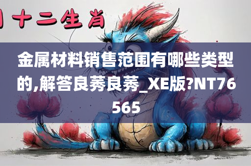 金属材料销售范围有哪些类型的,解答良莠良莠_XE版?NT76565