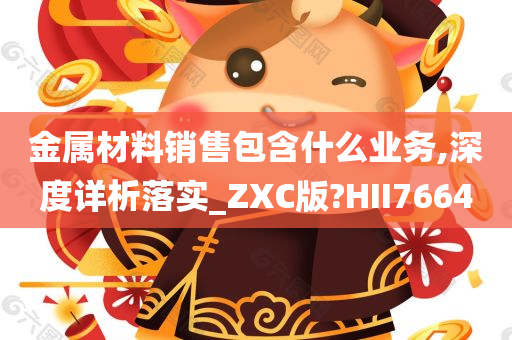 金属材料销售包含什么业务,深度详析落实_ZXC版?HII7664