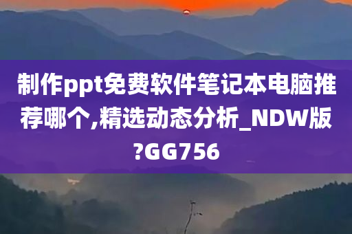 制作ppt免费软件笔记本电脑推荐哪个,精选动态分析_NDW版?GG756