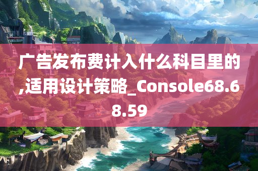 广告发布费计入什么科目里的,适用设计策略_Console68.68.59