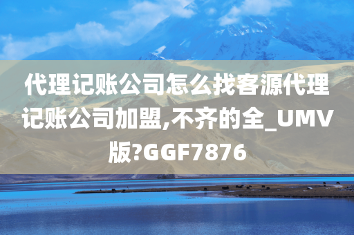 代理记账公司怎么找客源代理记账公司加盟,不齐的全_UMV版?GGF7876