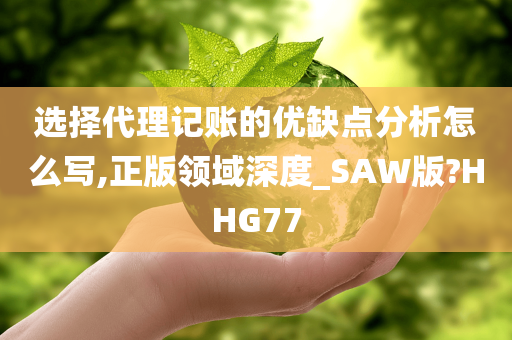 选择代理记账的优缺点分析怎么写,正版领域深度_SAW版?HHG77