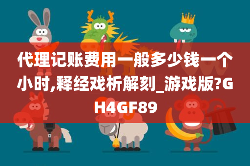 代理记账费用一般多少钱一个小时,释经戏析解刻_游戏版?GH4GF89