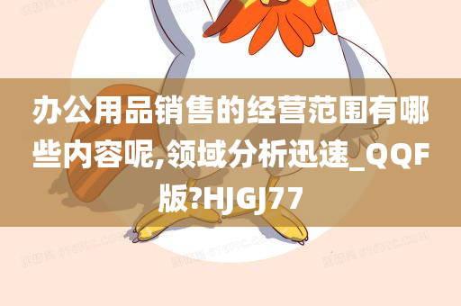 办公用品销售的经营范围有哪些内容呢,领域分析迅速_QQF版?HJGJ77