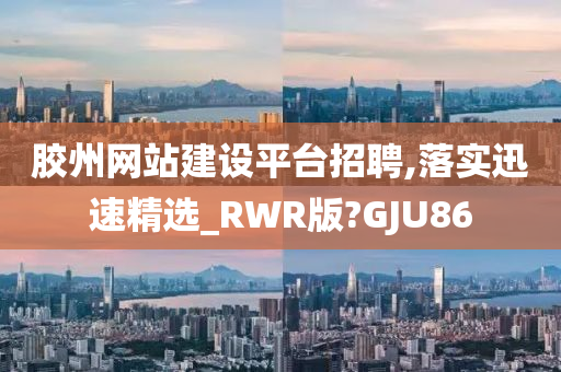 胶州网站建设平台招聘,落实迅速精选_RWR版?GJU86