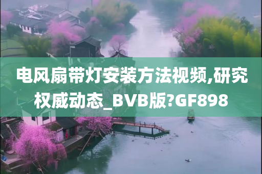 电风扇带灯安装方法视频,研究权威动态_BVB版?GF898