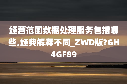 经营范围数据处理服务包括哪些,经典解释不同_ZWD版?GH4GF89