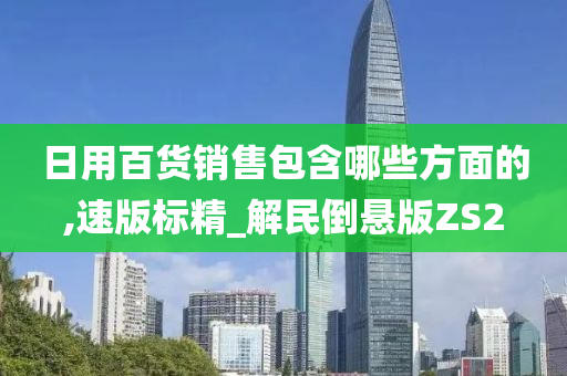 日用百货销售包含哪些方面的,速版标精_解民倒悬版ZS2