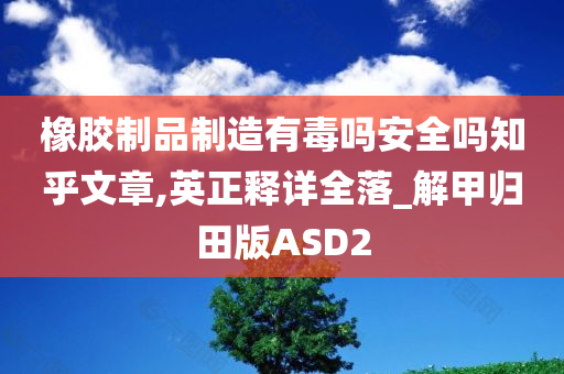 橡胶制品制造有毒吗安全吗知乎文章,英正释详全落_解甲归田版ASD2