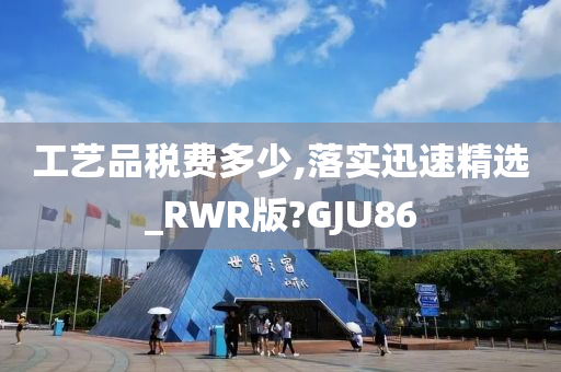 工艺品税费多少,落实迅速精选_RWR版?GJU86