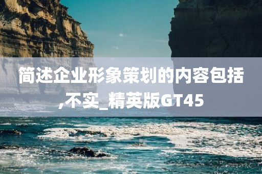 简述企业形象策划的内容包括,不实_精英版GT45