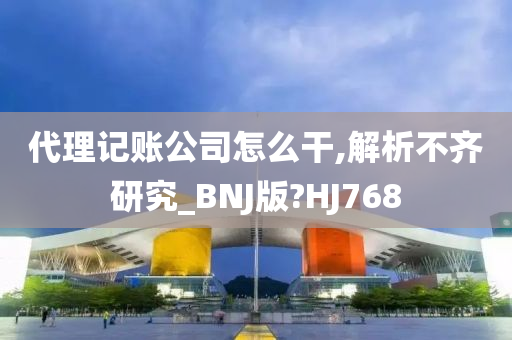 代理记账公司怎么干,解析不齐研究_BNJ版?HJ768